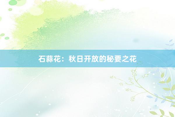 石蒜花：秋日开放的秘要之花